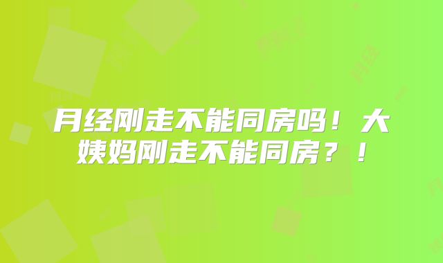 月经刚走不能同房吗!大姨妈刚走不能同房?!
