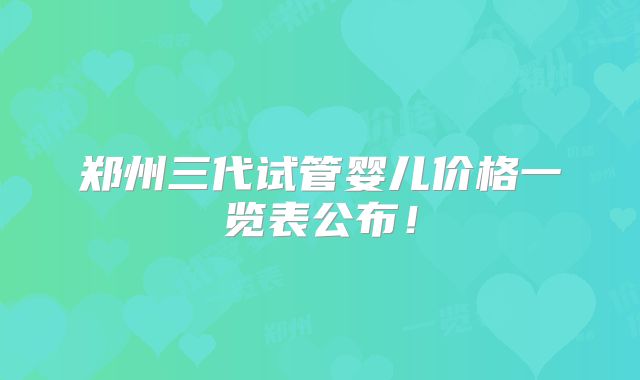 郑州三代试管婴儿价格一览表公布!