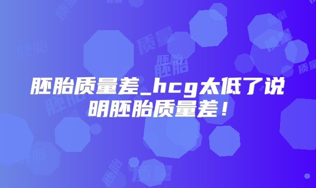 胚胎质量差_hcg太低了说明胚胎质量差!