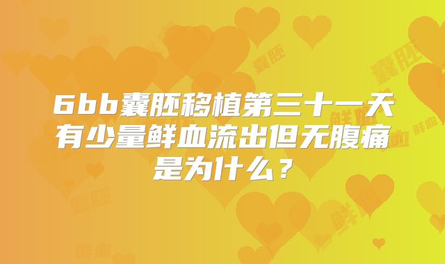 6bb囊胚移植第三十一天有少量鲜血流出但无腹痛是为什么?