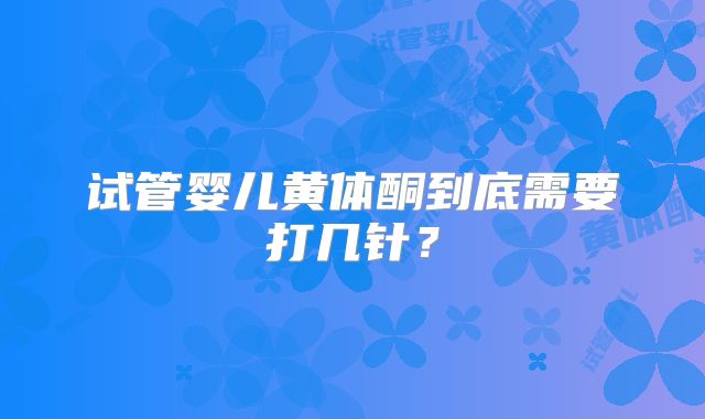 试管婴儿黄体酮到底需要打几针？