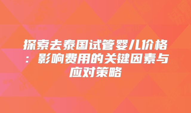 探索去泰国试管婴儿价格:影响费用的关键因素与应对策略
