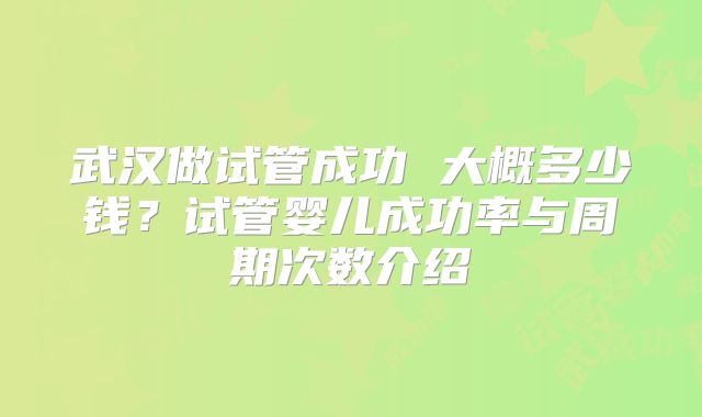 武汉做试管成功 大概多少钱?试管婴儿成功率与周期次数介绍