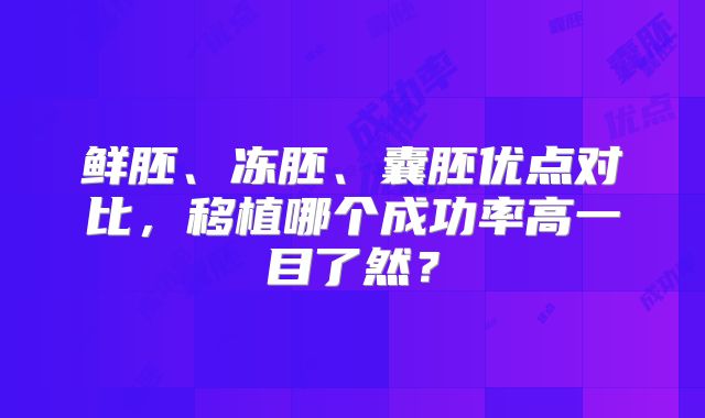 鲜胚、冻胚、囊胚优点对比,移植哪个成功率高一目了然?