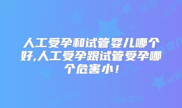 人工受孕和试管婴儿哪个好,人工受孕跟试管受孕哪个危害小！