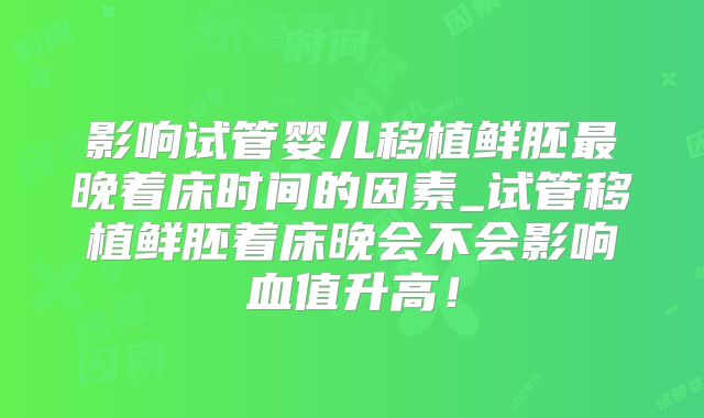 影响试管婴儿移植鲜胚最晚着床时间的因素_试管移植鲜胚着床晚会不会影响血值升高!