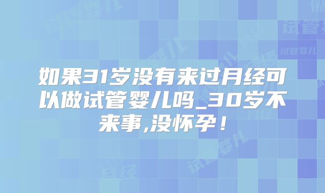 如果31岁没有来过月经可以做试管婴儿吗_30岁不来事,没怀孕!