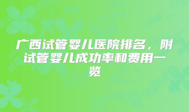 广西试管婴儿医院排名，附试管婴儿成功率和费用一览