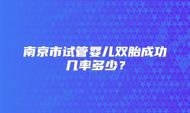 南京市试管婴儿双胎成功几率多少?