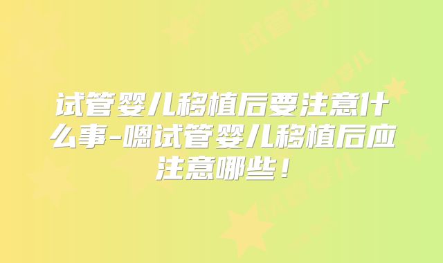 试管婴儿移植后要注意什么事-嗯试管婴儿移植后应注意哪些！