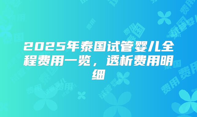 2025年泰国试管婴儿全程费用一览,透析费用明细