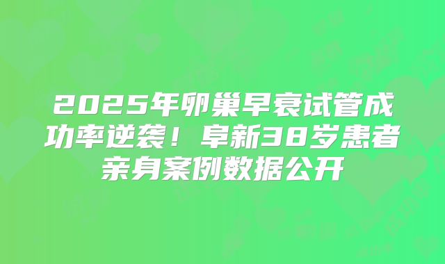 2025年卵巢早衰试管成功率逆袭!阜新38岁患者亲身案例数据公开