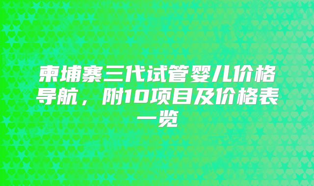 柬埔寨三代试管婴儿价格导航，附10项目及价格表一览