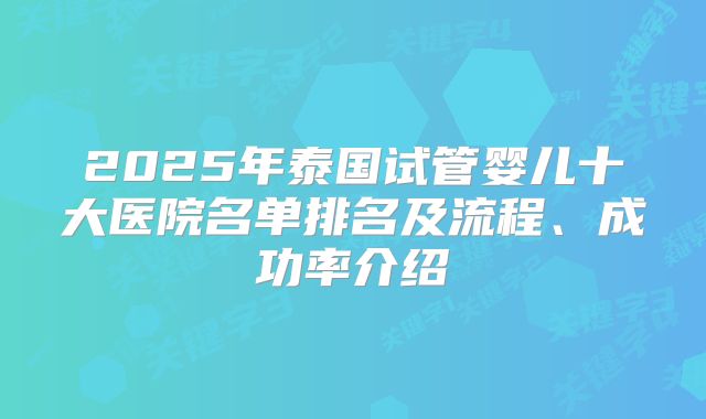 2025年泰国试管婴儿十大医院名单排名及流程、成功率介绍