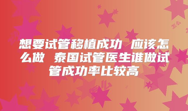 想要试管移植成功 应该怎么做 泰国试管医生谁做试管成功率比较高