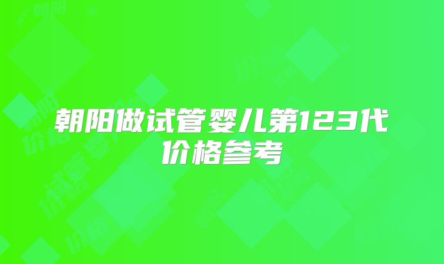 朝阳做试管婴儿第123代价格参考