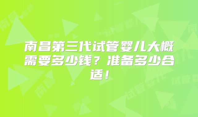南昌第三代试管婴儿大概需要多少钱？准备多少合适！