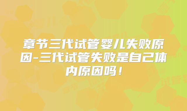 章节三代试管婴儿失败原因-三代试管失败是自己体内原因吗！