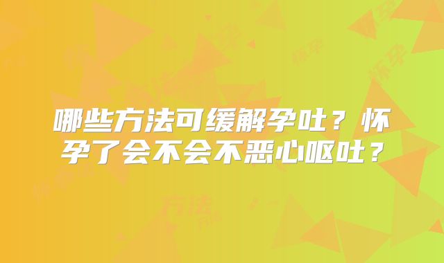 哪些方法可缓解孕吐？怀孕了会不会不恶心呕吐？