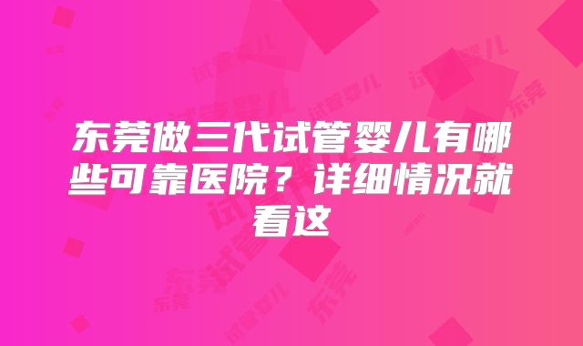 东莞做三代试管婴儿有哪些可靠医院?详细情况就看这
