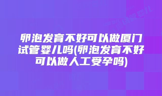 卵泡发育不好可以做厦门试管婴儿吗(卵泡发育不好可以做人工受孕吗)