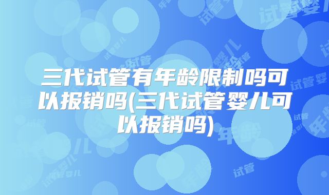 三代试管有年龄限制吗可以报销吗(三代试管婴儿可以报销吗)