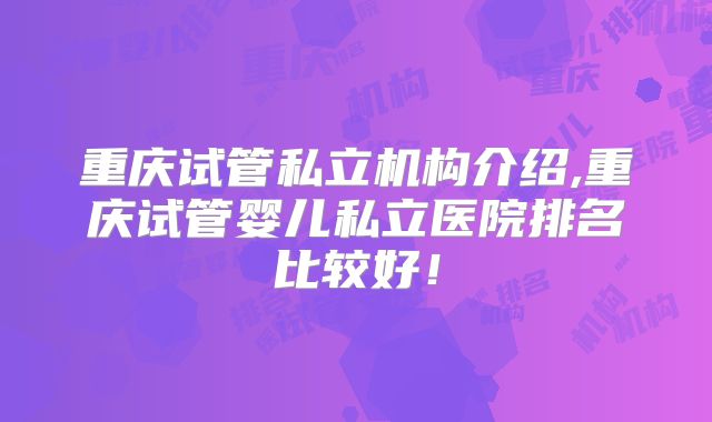 重庆试管私立机构介绍,重庆试管婴儿私立医院排名比较好！