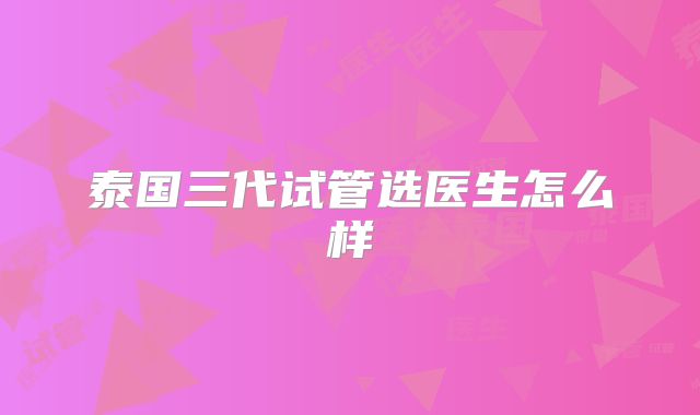 泰国三代试管选医生怎么样