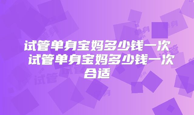 试管单身宝妈多少钱一次 试管单身宝妈多少钱一次合适