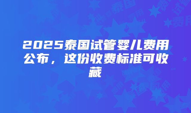2025泰国试管婴儿费用公布，这份收费标准可收藏