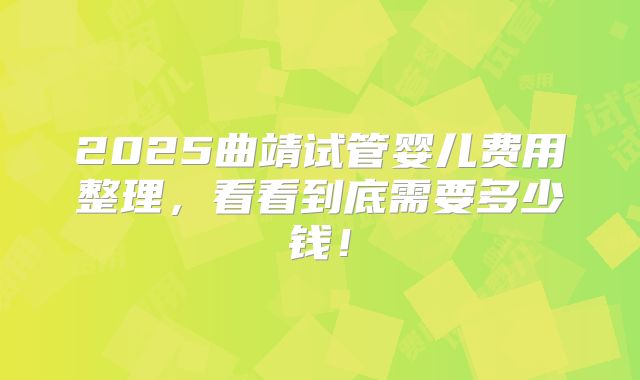 2025曲靖试管婴儿费用整理，看看到底需要多少钱！
