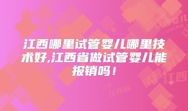 江西哪里试管婴儿哪里技术好,江西省做试管婴儿能报销吗!
