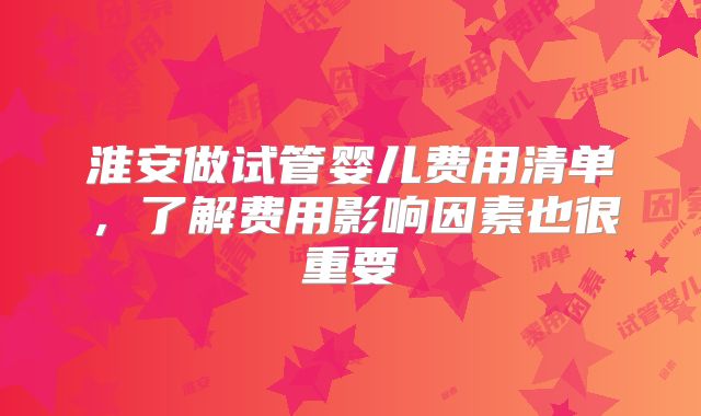 淮安做试管婴儿费用清单,了解费用影响因素也很重要