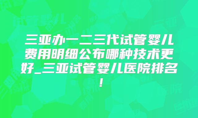 三亚办一二三代试管婴儿费用明细公布哪种技术更好_三亚试管婴儿医院排名！