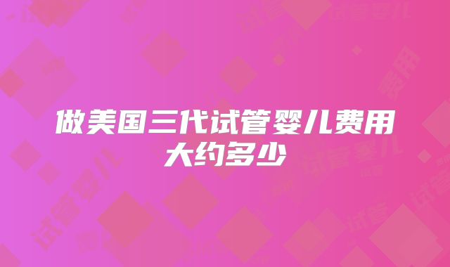做美国三代试管婴儿费用大约多少