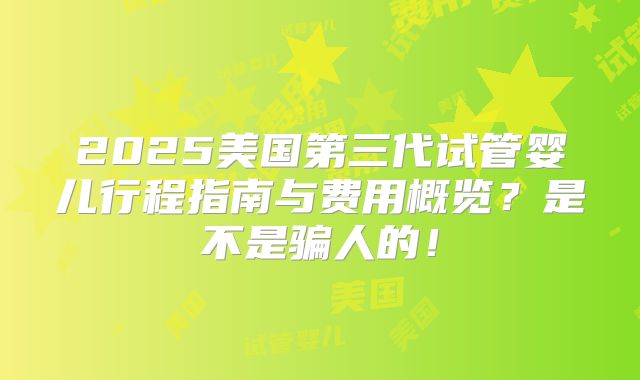 2025美国第三代试管婴儿行程指南与费用概览?是不是骗人的!