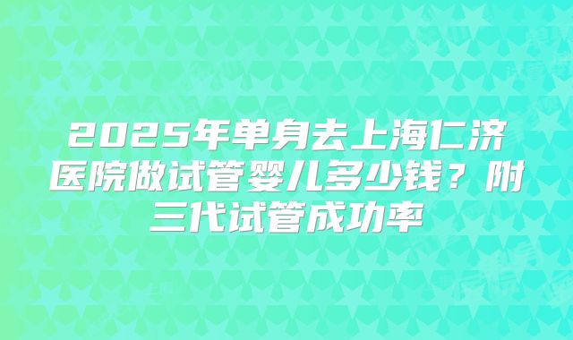 2025年单身去上海仁济医院做试管婴儿多少钱？附三代试管成功率