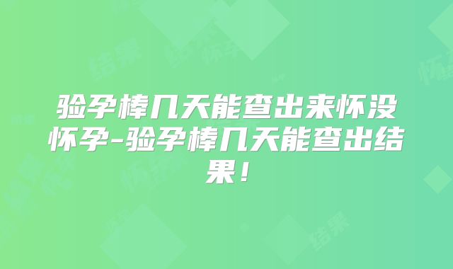 验孕棒几天能查出来怀没怀孕-验孕棒几天能查出结果!