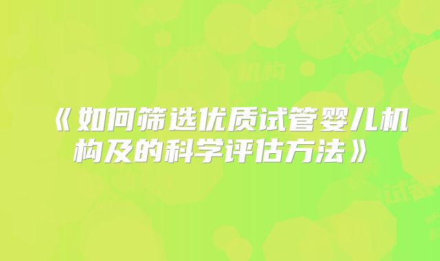 《如何筛选优质试管婴儿机构及的科学评估方法》