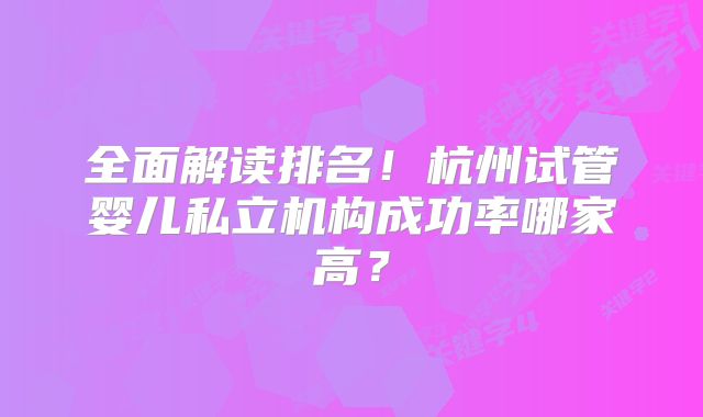 全面解读排名！杭州试管婴儿私立机构成功率哪家高？