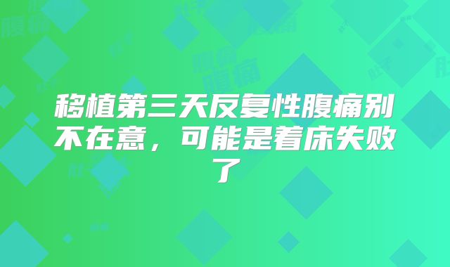 移植第三天反复性腹痛别不在意，可能是着床失败了