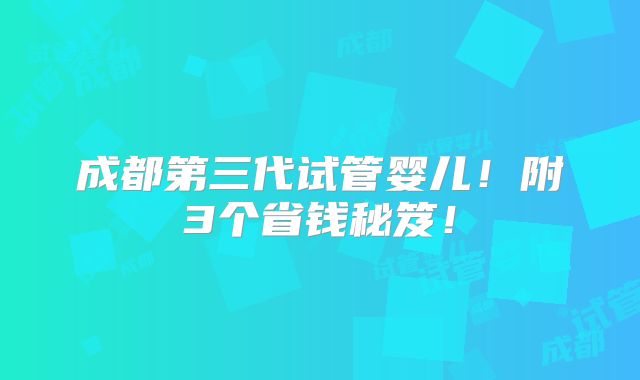 成都第三代试管婴儿！附3个省钱秘笈！