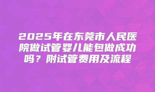 2025年在东莞市人民医院做试管婴儿能包做成功吗?附试管费用及流程