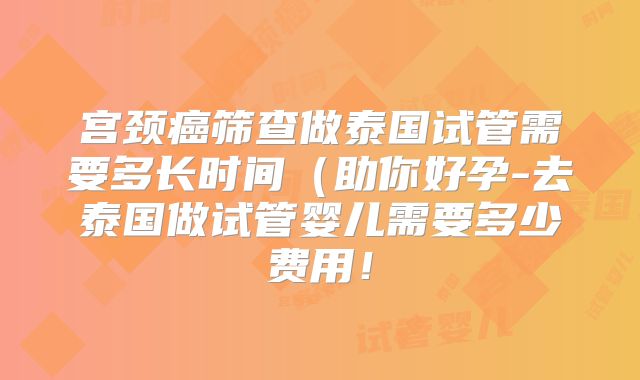 宫颈癌筛查做泰国试管需要多长时间(助你好孕-去泰国做试管婴儿需要多少费用!