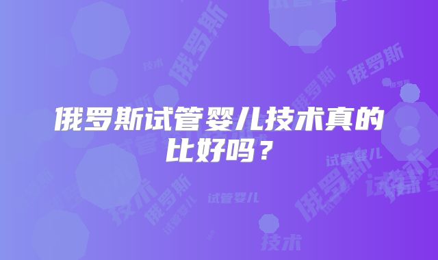 俄罗斯试管婴儿技术真的比好吗？