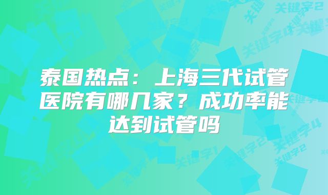 泰国热点:上海三代试管医院有哪几家?成功率能达到试管吗