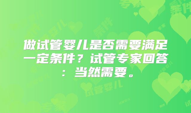 做试管婴儿是否需要满足一定条件?试管专家回答:当然需要。
