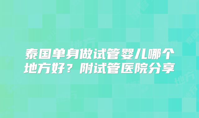 泰国单身做试管婴儿哪个地方好？附试管医院分享