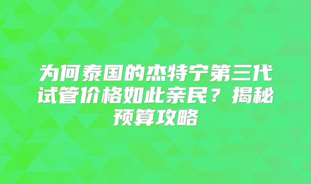 为何泰国的杰特宁第三代试管价格如此亲民？揭秘预算攻略