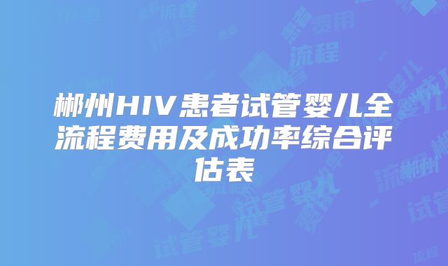 郴州HIV患者试管婴儿全流程费用及成功率综合评估表